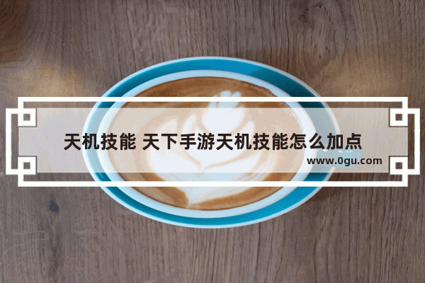 天机技能 天下手游天机技能怎么加点