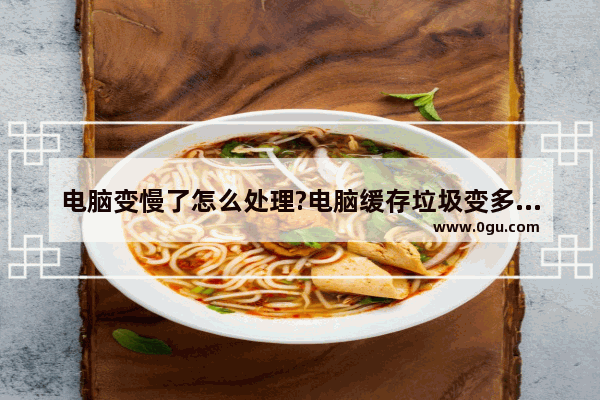 电脑变慢了怎么处理?电脑缓存垃圾变多的解决方法