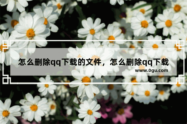 怎么删除qq下载的文件，怎么删除qq下载的文件和视频
