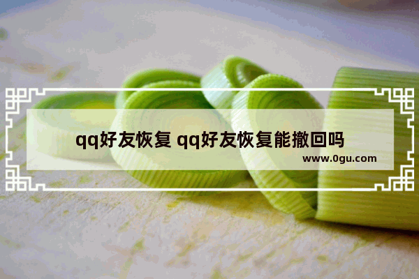 qq好友恢复 qq好友恢复能撤回吗