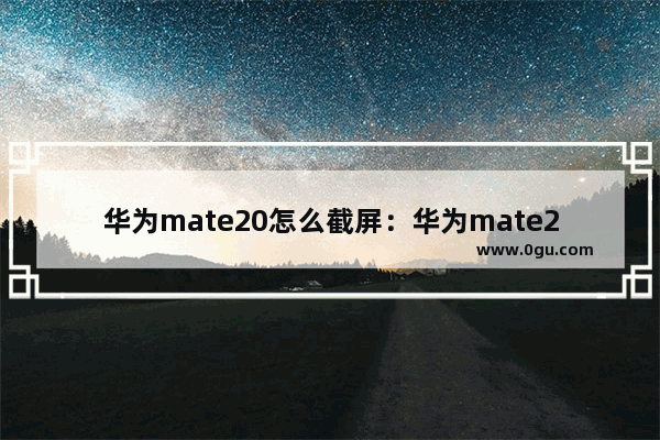 华为mate20怎么截屏：华为mate20怎么截屏pro