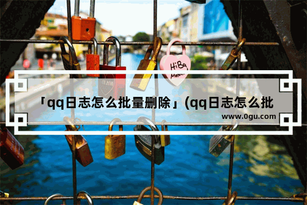 「qq日志怎么批量删除」(qq日志怎么批量删除一次性)