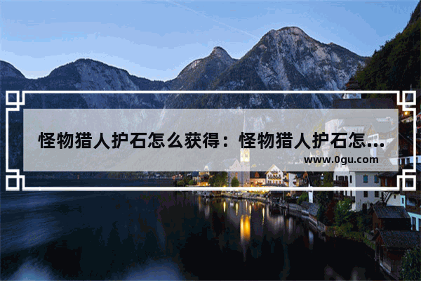怪物猎人护石怎么获得：怪物猎人护石怎么获得的