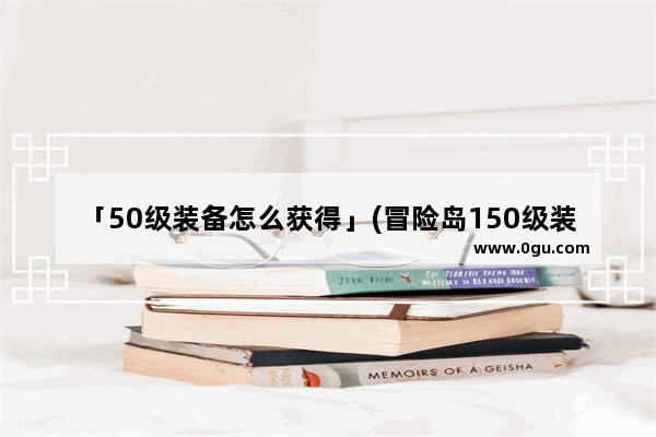 「50级装备怎么获得」(冒险岛150级装备怎么获得)