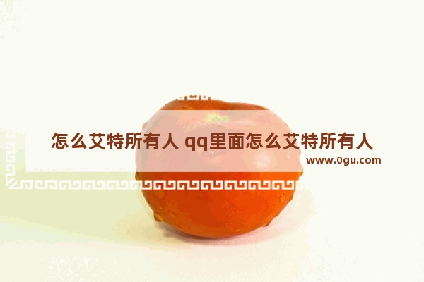 怎么艾特所有人 qq里面怎么艾特所有人