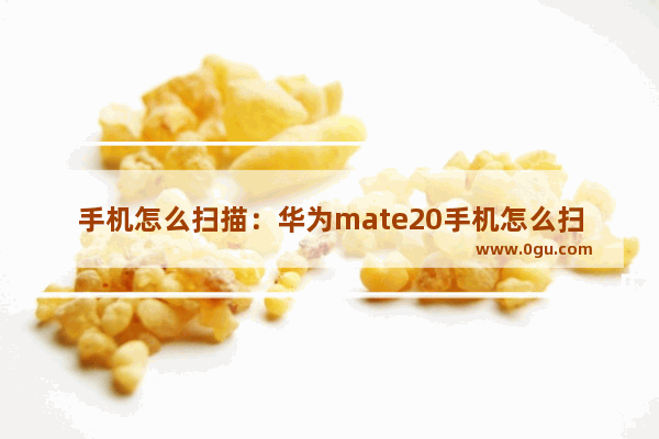 手机怎么扫描：华为mate20手机怎么扫描图片