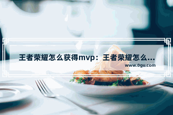 王者荣耀怎么获得mvp：王者荣耀怎么获得MVP理所当然