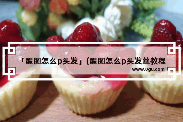「醒图怎么p头发」(醒图怎么p头发丝教程)