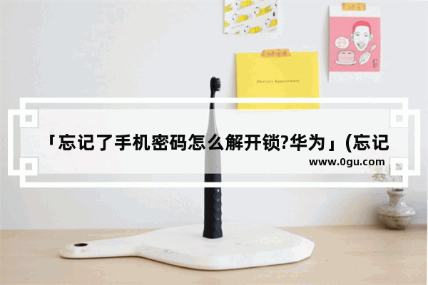 「忘记了手机密码怎么解开锁?华为」(忘记了手机密码怎么解开锁?华为2s)