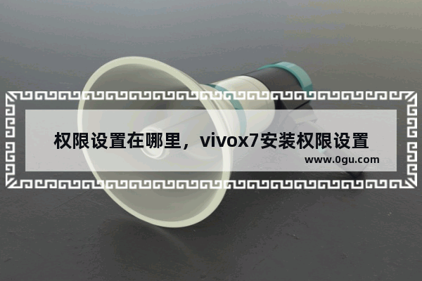 权限设置在哪里，vivox7安装权限设置在哪里设置