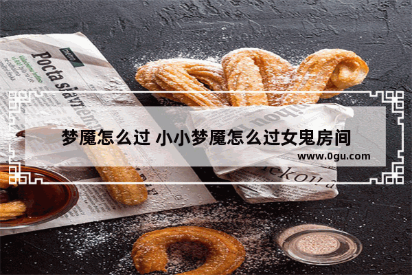 梦魇怎么过 小小梦魇怎么过女鬼房间