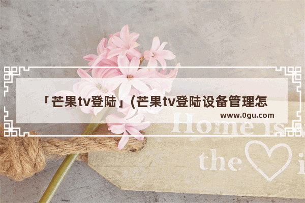 「芒果tv登陆」(芒果tv登陆设备管理怎么删除)