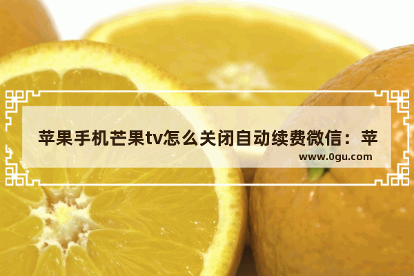 苹果手机芒果tv怎么关闭自动续费微信：苹果手机芒果tv怎么关闭自动续费微信支付