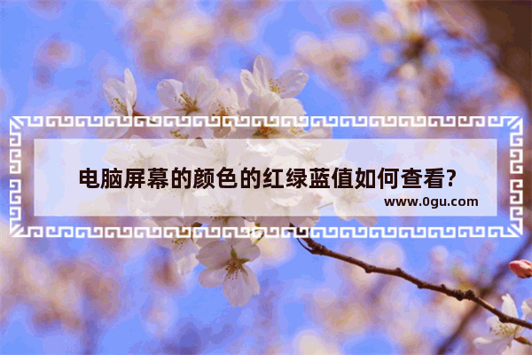 电脑屏幕的颜色的红绿蓝值如何查看?
