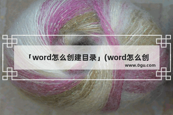 「word怎么创建目录」(word怎么创建目录页)