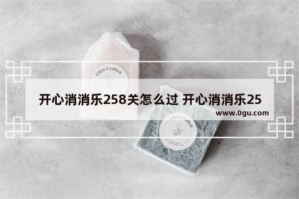 开心消消乐258关怎么过 开心消消乐258关怎么过图解法