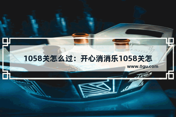 1058关怎么过：开心消消乐1058关怎么过