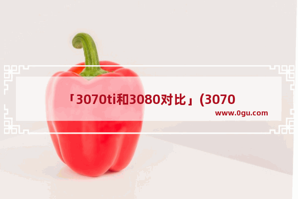 「3070ti和3080对比」(3070ti和3080对比哪个好)