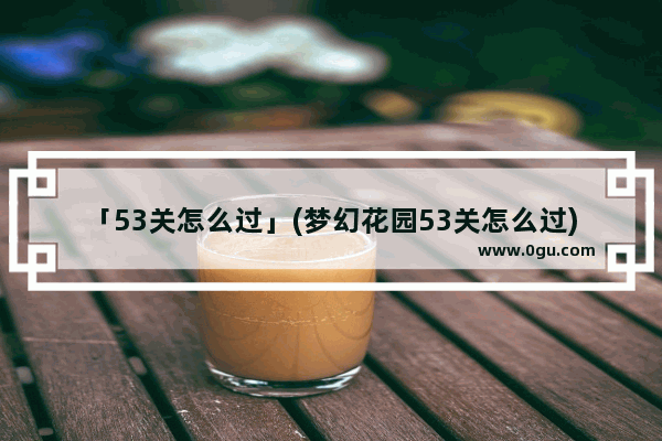 「53关怎么过」(梦幻花园53关怎么过)