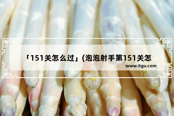 「151关怎么过」(泡泡射手第151关怎么过)
