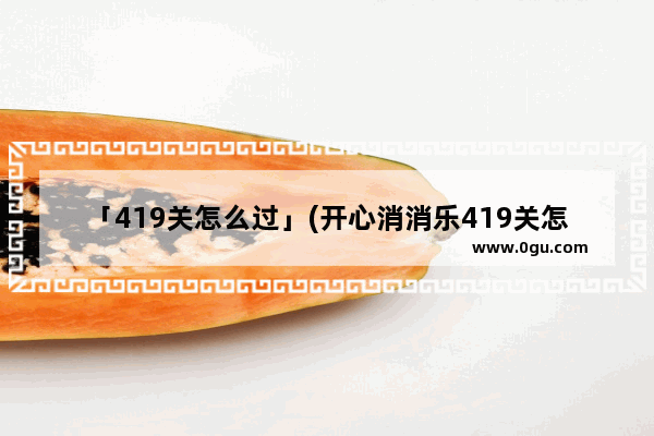 「419关怎么过」(开心消消乐419关怎么过)