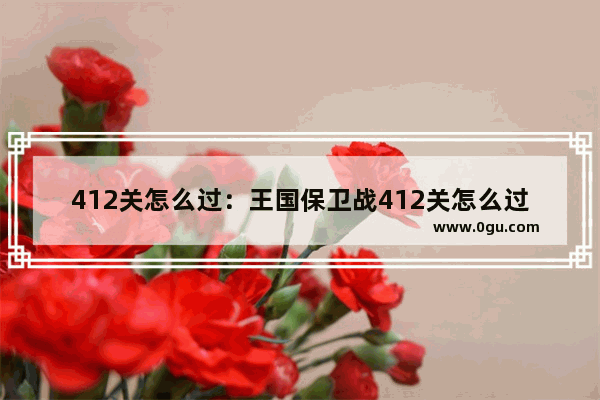 412关怎么过：王国保卫战412关怎么过