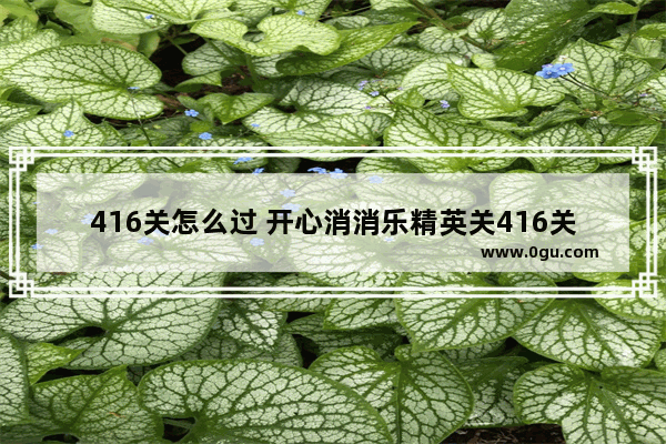 416关怎么过 开心消消乐精英关416关怎么过l