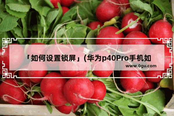 「如何设置锁屏」(华为p40Pro手机如何设置锁屏显示步数)