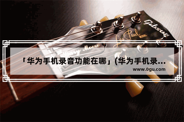 「华为手机录音功能在哪」(华为手机录音功能在哪里打开)