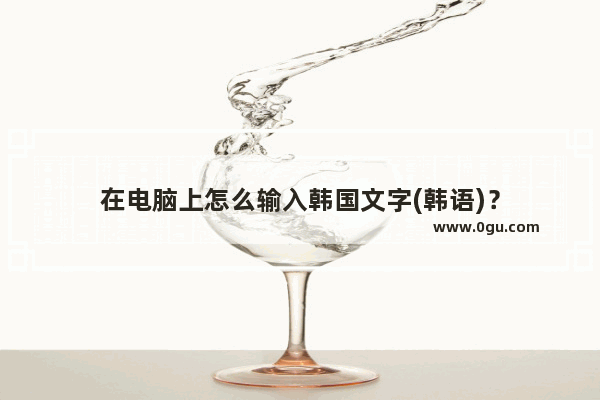 在电脑上怎么输入韩国文字(韩语)？