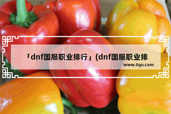 「dnf国服职业排行」(dnf国服职业排行榜)