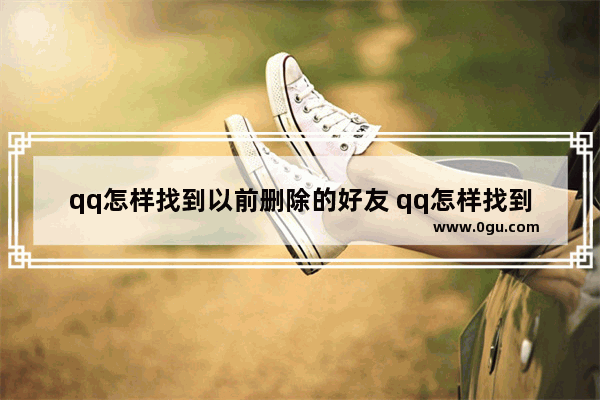 qq怎样找到以前删除的好友 qq怎样找到以前删除的好友的聊天记录