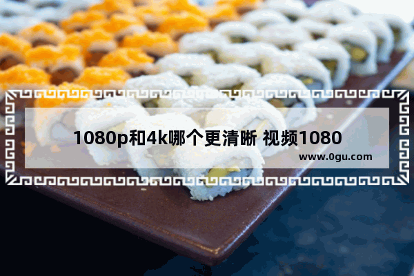 1080p和4k哪个更清晰 视频1080p和4k哪个更清晰