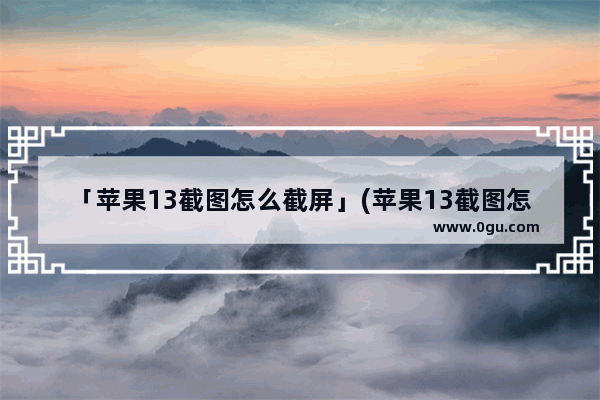「苹果13截图怎么截屏」(苹果13截图怎么截屏怎么设置)