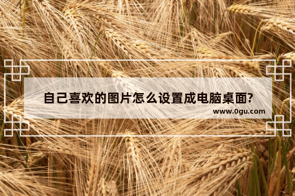自己喜欢的图片怎么设置成电脑桌面?