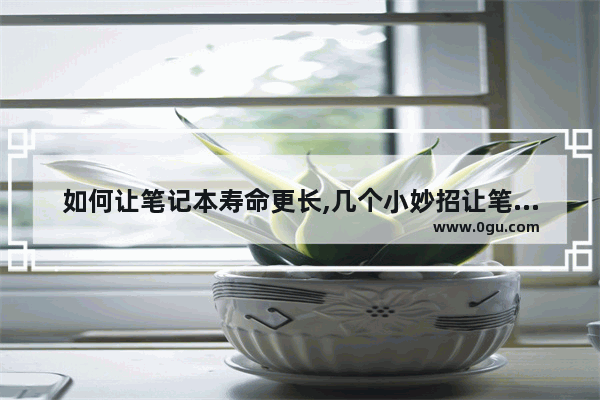 如何让笔记本寿命更长,几个小妙招让笔记本电脑使用寿命更长