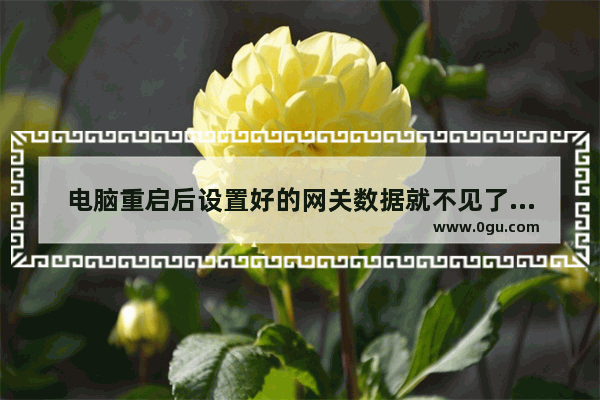 电脑重启后设置好的网关数据就不见了该怎么办？