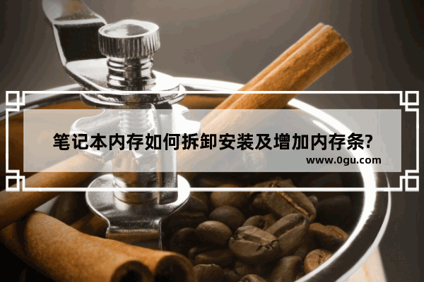 笔记本内存如何拆卸安装及增加内存条?