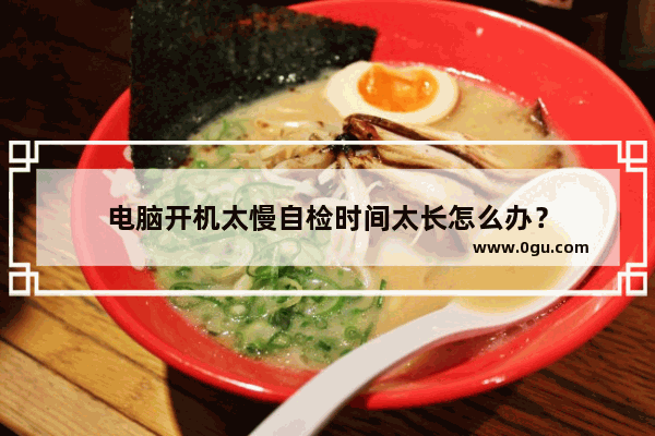 电脑开机太慢自检时间太长怎么办？
