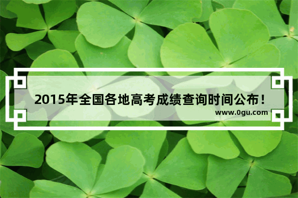 2015年全国各地高考成绩查询时间公布！附查询入口汇总