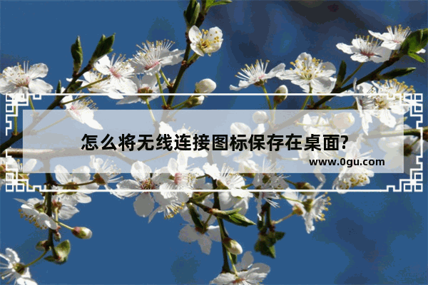怎么将无线连接图标保存在桌面?