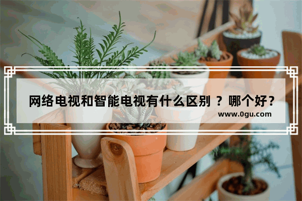 网络电视和智能电视有什么区别 ？哪个好？