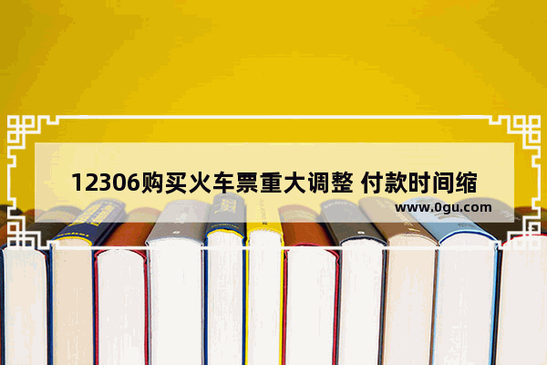 12306购买火车票重大调整 付款时间缩短30分钟内