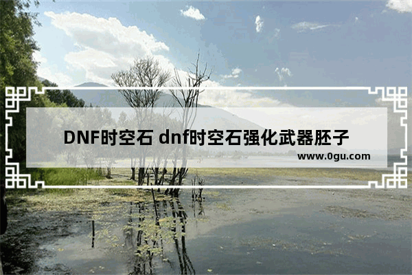 DNF时空石 dnf时空石强化武器胚子