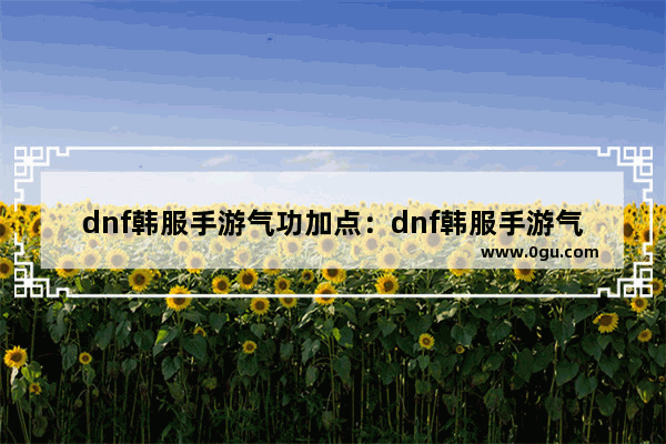 dnf韩服手游气功加点：dnf韩服手游气功加点刷图