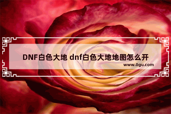 DNF白色大地 dnf白色大地地图怎么开