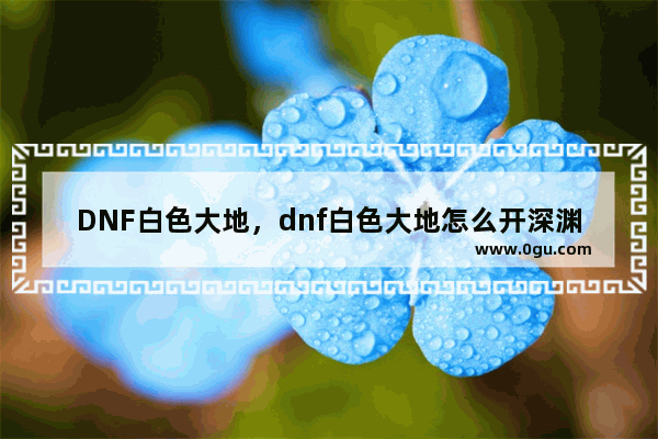 DNF白色大地，dnf白色大地怎么开深渊模式