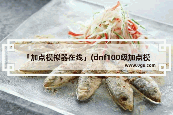 「加点模拟器在线」(dnf100级加点模拟器在线)