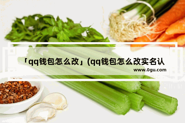 「qq钱包怎么改」(qq钱包怎么改实名认证)
