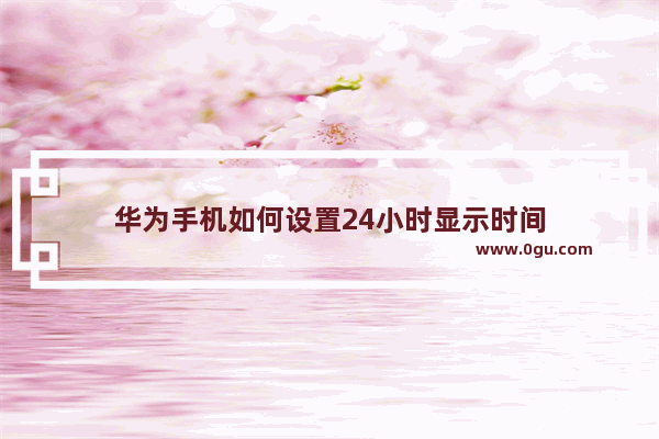 华为手机如何设置24小时显示时间